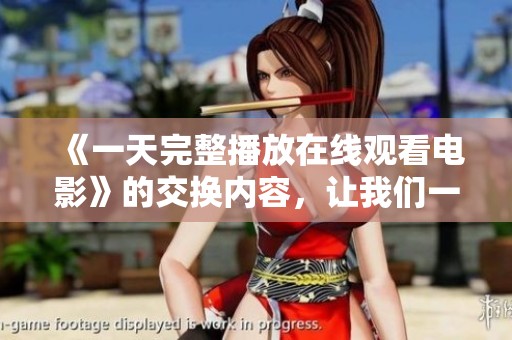 《一天完整播放在线观看电影》的交换内容，让我们一起走进这部作品的精彩吧