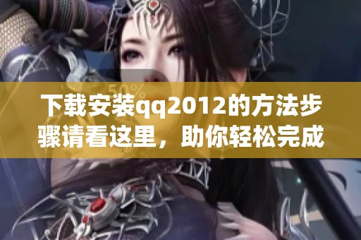 下载安装qq2012的方法步骤请看这里，助你轻松完成qq2012的安装过程