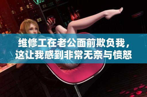 维修工在老公面前欺负我，这让我感到非常无奈与愤怒