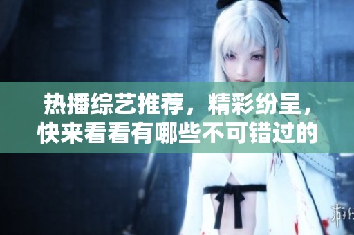 热播综艺推荐，精彩纷呈，快来看看有哪些不可错过的节目吧！