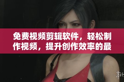 免费视频剪辑软件，轻松制作视频，提升创作效率的最佳选择