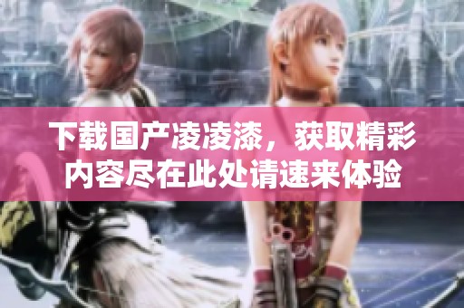 下载国产凌凌漆，获取精彩内容尽在此处请速来体验