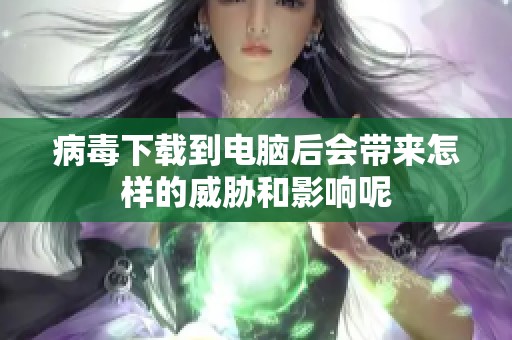 病毒下载到电脑后会带来怎样的威胁和影响呢