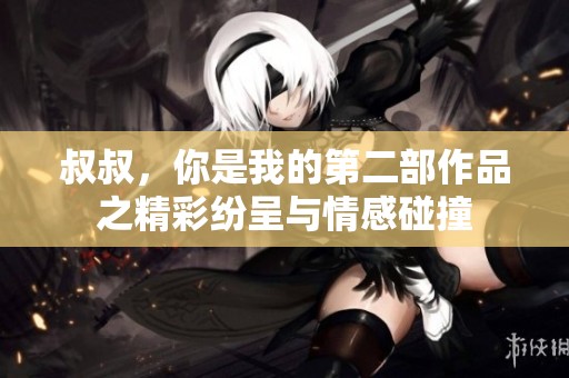 叔叔，你是我的第二部作品之精彩纷呈与情感碰撞
