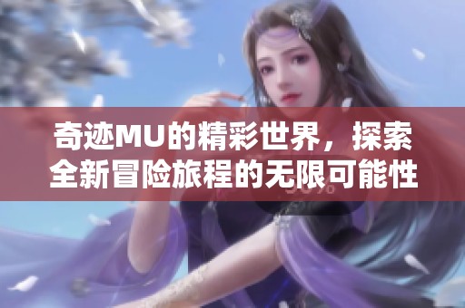 奇迹MU的精彩世界，探索全新冒险旅程的无限可能性