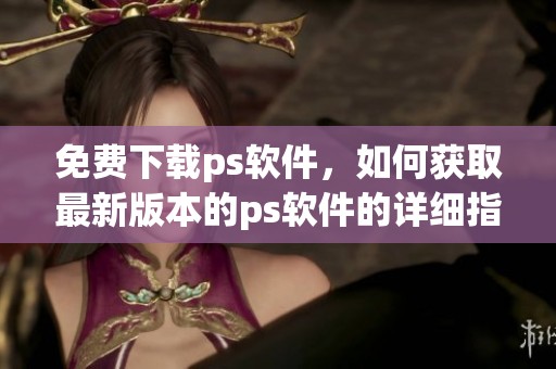 免费下载ps软件，如何获取最新版本的ps软件的详细指南