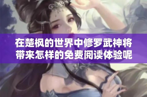 在楚枫的世界中修罗武神将带来怎样的免费阅读体验呢