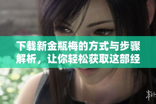 下载新金瓶梅的方式与步骤解析，让你轻松获取这部经典作品