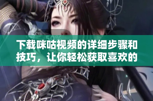 下载咪咕视频的详细步骤和技巧，让你轻松获取喜欢的内容