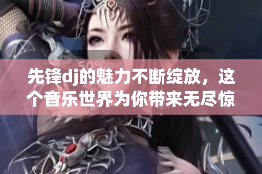 先锋dj的魅力不断绽放，这个音乐世界为你带来无尽惊喜