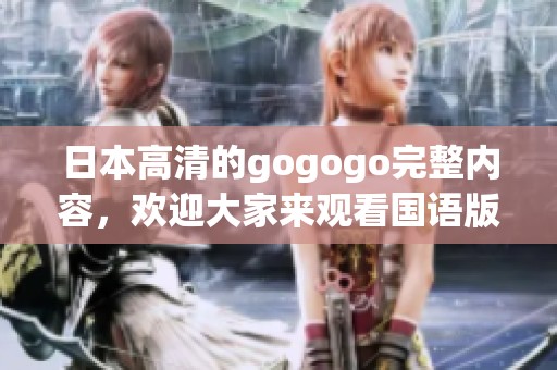 日本高清的gogogo完整内容，欢迎大家来观看国语版本！