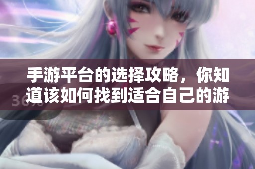 手游平台的选择攻略，你知道该如何找到适合自己的游戏吗