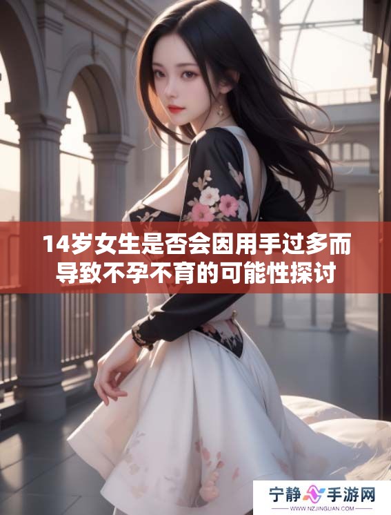 14岁女生是否会因用手过多而导致不孕不育的可能性探讨