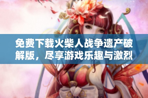 免费下载火柴人战争遗产破解版，尽享游戏乐趣与激烈战斗体验