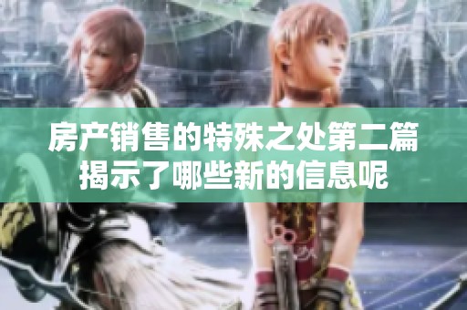 房产销售的特殊之处第二篇揭示了哪些新的信息呢