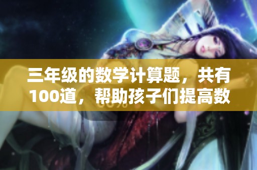 三年级的数学计算题，共有100道，帮助孩子们提高数学能力
