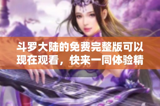 斗罗大陆的免费完整版可以现在观看，快来一同体验精彩的故事吧