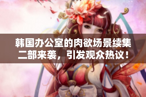 韩国办公室的肉欲场景续集二部来袭，引发观众热议！