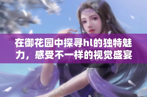 在御花园中探寻hl的独特魅力，感受不一样的视觉盛宴