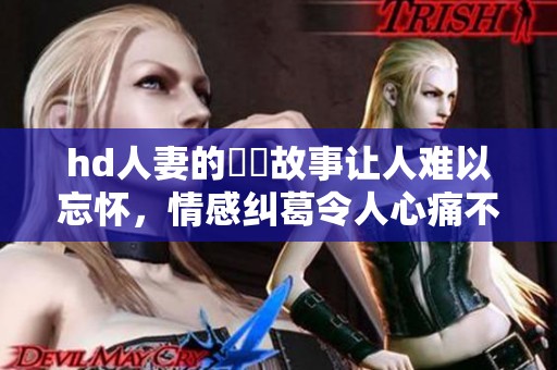 hd人妻的亂倫故事让人难以忘怀，情感纠葛令人心痛不已