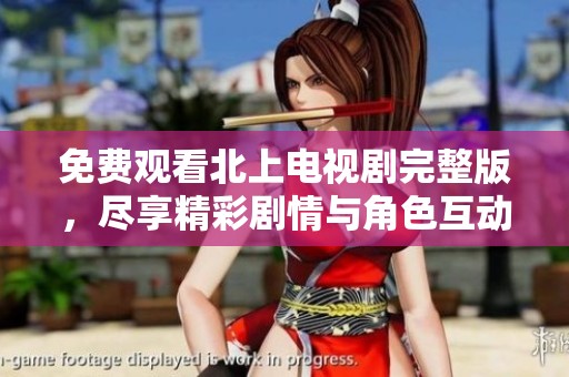 免费观看北上电视剧完整版，尽享精彩剧情与角色互动态！