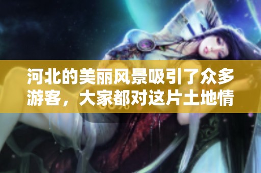 河北的美丽风景吸引了众多游客，大家都对这片土地情有独钟