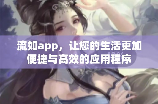 流如app，让您的生活更加便捷与高效的应用程序