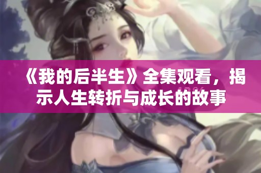 《我的后半生》全集观看，揭示人生转折与成长的故事