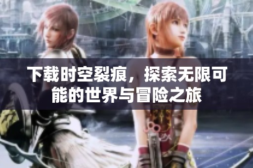 下载时空裂痕，探索无限可能的世界与冒险之旅