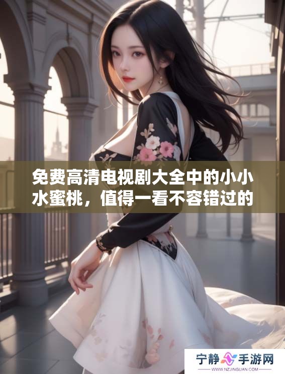 免费高清电视剧大全中的小小水蜜桃，值得一看不容错过的精彩内容