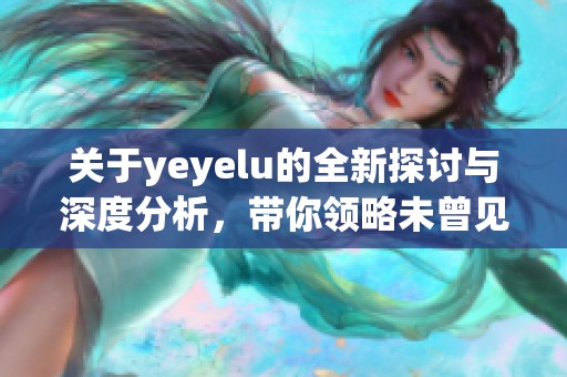 关于yeyelu的全新探讨与深度分析，带你领略未曾见过的视角