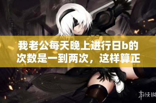 我老公每天晚上进行日b的次数是一到两次，这样算正常吗