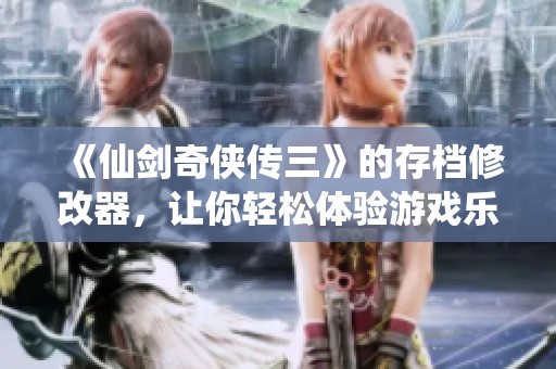 《仙剑奇侠传三》的存档修改器，让你轻松体验游戏乐趣！