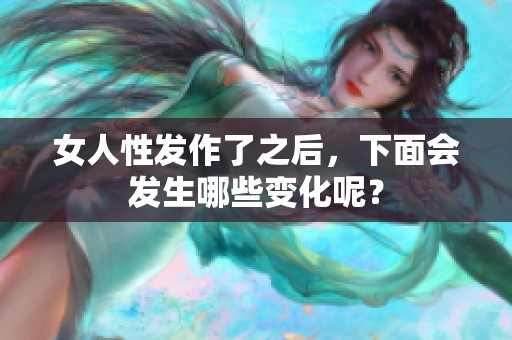 女人性发作了之后，下面会发生哪些变化呢？