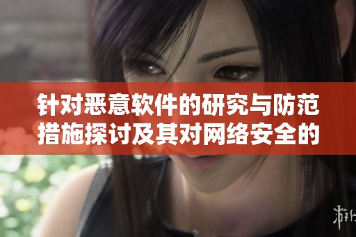 针对恶意软件的研究与防范措施探讨及其对网络安全的影响分析