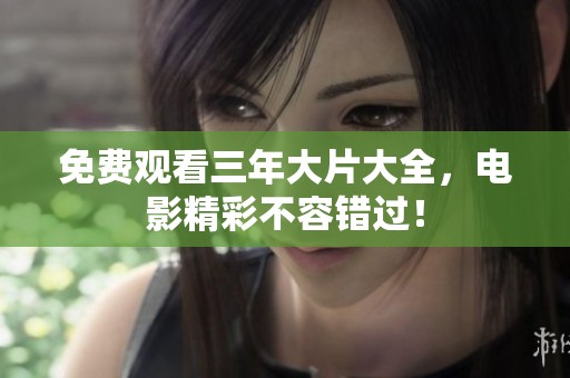 免费观看三年大片大全，电影精彩不容错过！