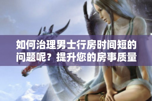 如何治理男士行房时间短的问题呢？提升您的房事质量有妙招！