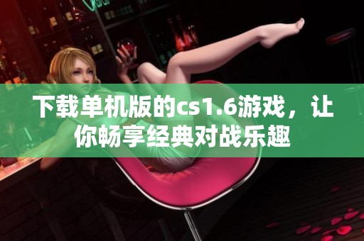 下载单机版的cs1.6游戏，让你畅享经典对战乐趣