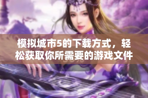 模拟城市5的下载方式，轻松获取你所需要的游戏文件！