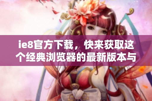 ie8官方下载，快来获取这个经典浏览器的最新版本与下载链接！