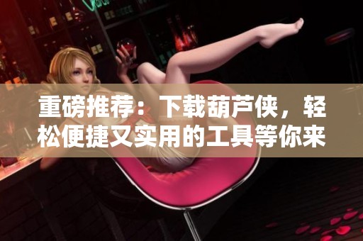 重磅推荐：下载葫芦侠，轻松便捷又实用的工具等你来体验