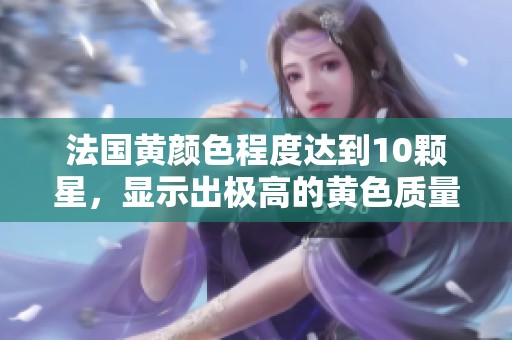 法国黄颜色程度达到10颗星，显示出极高的黄色质量与美学。