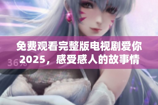 免费观看完整版电视剧爱你2025，感受感人的故事情节和精彩演绎