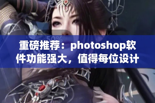 重磅推荐：photoshop软件功能强大，值得每位设计师的信赖与使用