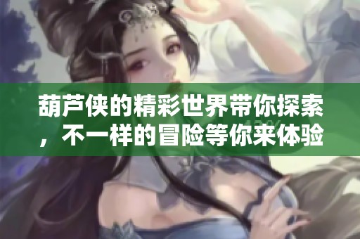 葫芦侠的精彩世界带你探索，不一样的冒险等你来体验