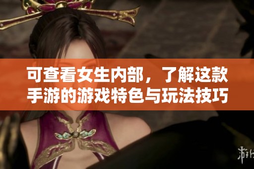 可查看女生内部，了解这款手游的游戏特色与玩法技巧