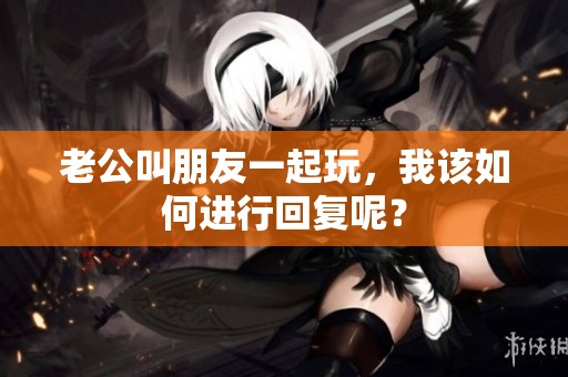 老公叫朋友一起玩，我该如何进行回复呢？