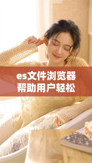 es文件浏览器帮助用户轻松下载所需文件，便捷操作提高效率