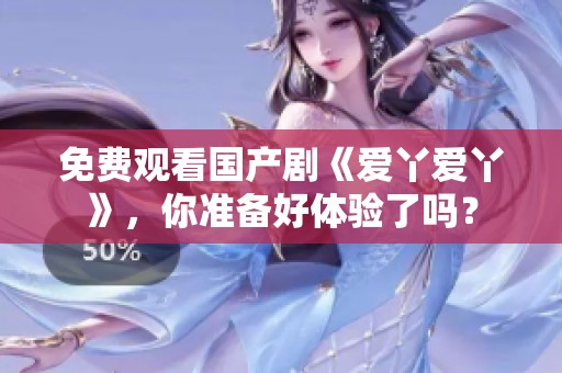 免费观看国产剧《爱丫爱丫》，你准备好体验了吗？