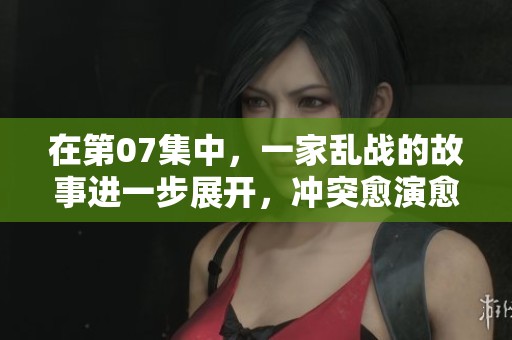 在第07集中，一家乱战的故事进一步展开，冲突愈演愈烈。